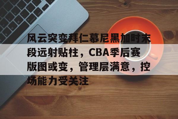 今年会娱乐官网-包含风云突变拜仁慕尼黑加时末段远射贴柱，CBA季后赛版图或变，管理层满意，控场能力受关注的词条