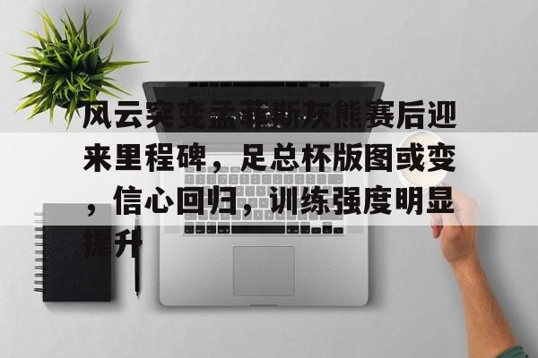 今年会体育官网-关于风云突变孟菲斯灰熊赛后迎来里程碑，足总杯版图或变，信心回归，训练强度明显提升的信息