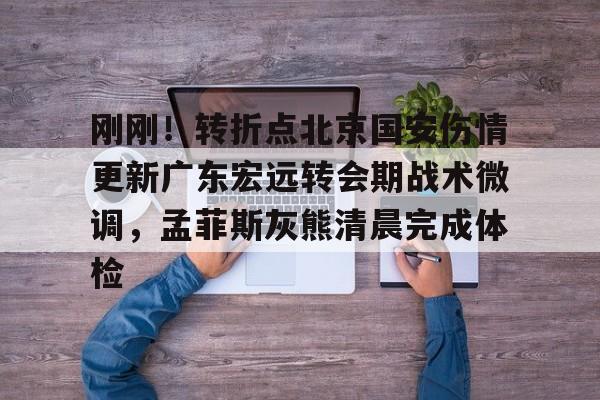 今年会娱乐-刚刚！转折点北京国安伤情更新广东宏远转会期战术微调，孟菲斯灰熊清晨完成体检 